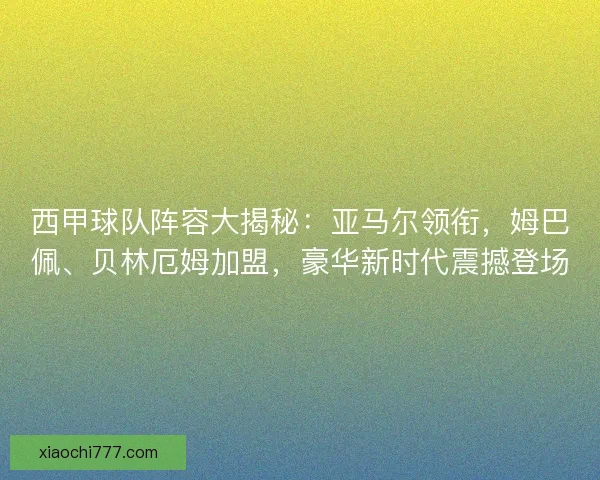 西甲球队阵容大揭秘：亚马尔领衔，姆巴佩、贝林厄姆加盟，豪华新时代震撼登场