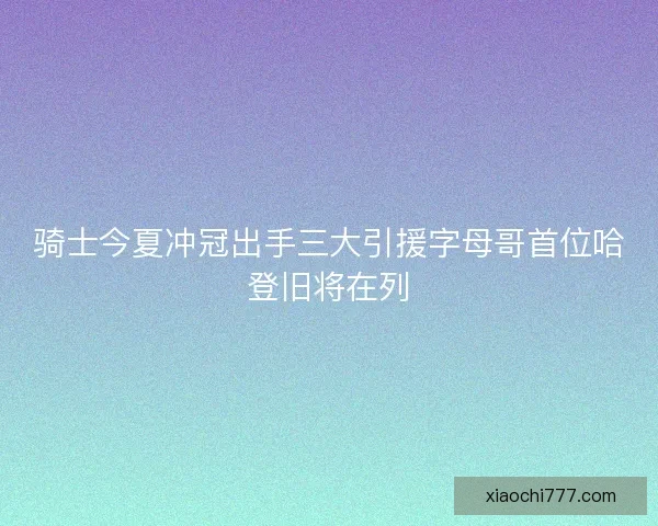 骑士今夏冲冠出手三大引援字母哥首位哈登旧将在列