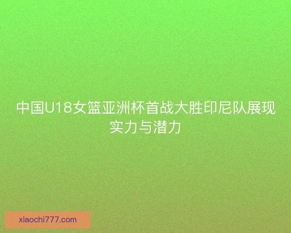 中国U18女篮亚洲杯首战大胜印尼队展现实力与潜力