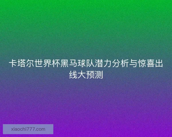 卡塔尔世界杯黑马球队潜力分析与惊喜出线大预测