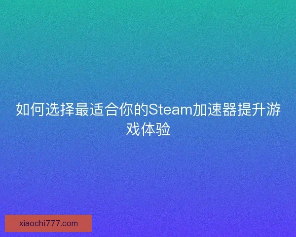如何选择最适合你的Steam加速器提升游戏体验