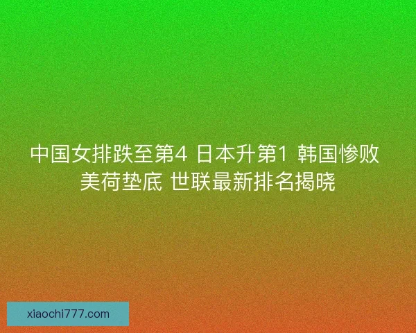 中国女排跌至第4 日本升第1 韩国惨败 美荷垫底 世联最新排名揭晓